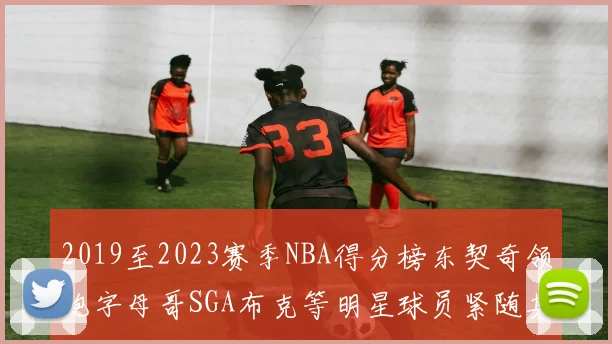 2019至2023赛季NBA得分榜东契奇领跑字母哥SGA布克等明星球员紧随其后