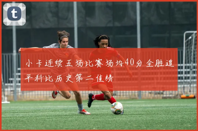 小卡连续五场比赛场均40分全胜追平科比历史第二佳绩
