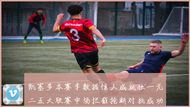 凯塞多本赛季数据惊人成就独一无二五大联赛中场拦截抢断对抗成功均超标