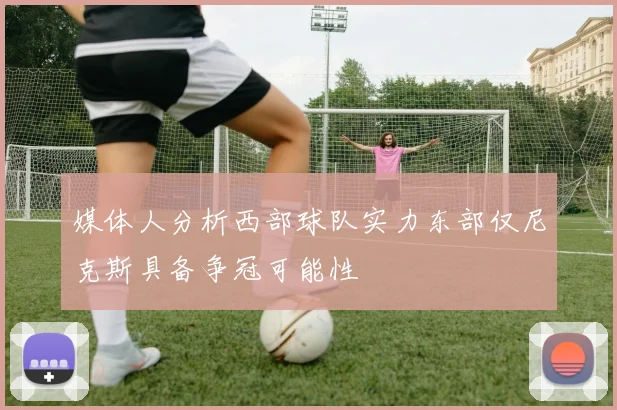 媒体人分析西部球队实力东部仅尼克斯具备争冠可能性