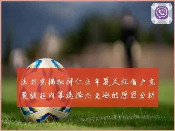 法尔克揭秘拜仁去年夏天租借卢克曼被拒内幕选择杰克逊的原因分析
