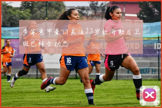 多家意甲豪门关注23岁杜海勒后卫班巴转会动态