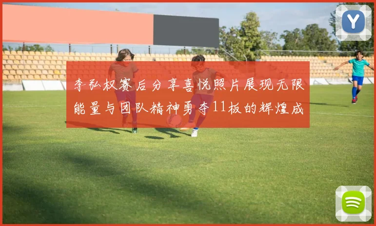 李弘权赛后分享喜悦照片展现无限能量与团队精神勇夺11板的辉煌成就