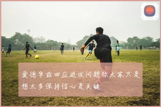 爱德华兹回应进攻问题称大家只是想太多保持信心是关键