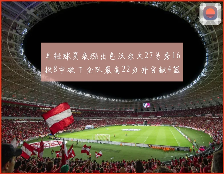 年轻球员表现出色沃尔夫27号秀16投8中砍下全队最高22分并贡献4篮板4助攻1盖帽