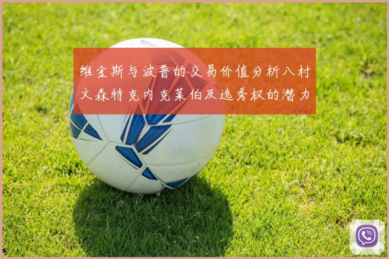 维金斯与波普的交易价值分析八村文森特克内克莱伯及选秀权的潜力探讨