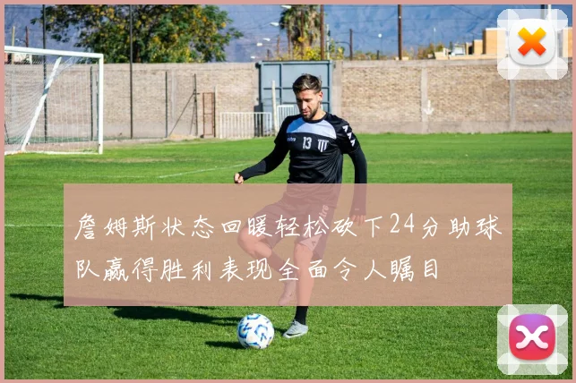 詹姆斯状态回暖轻松砍下24分助球队赢得胜利表现全面令人瞩目