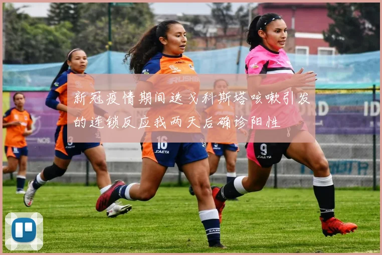 新冠疫情期间迭戈科斯塔咳嗽引发的连锁反应我两天后确诊阳性