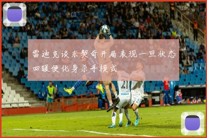 雷迪克谈东契奇开局表现一旦状态回暖便化身杀手模式