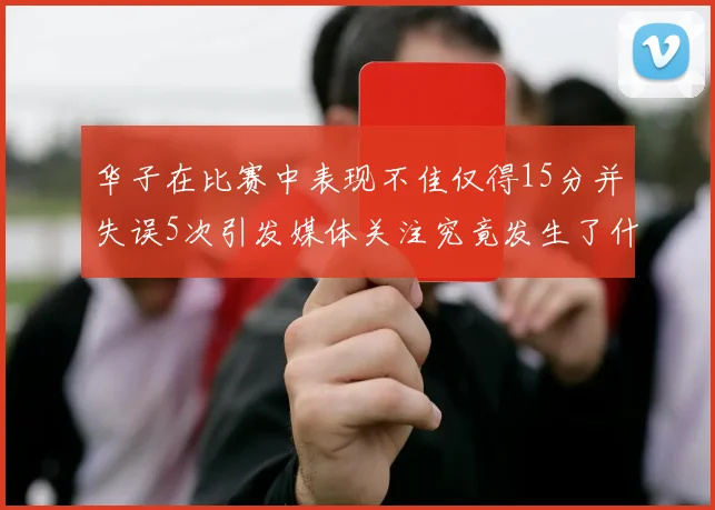 华子在比赛中表现不佳仅得15分并失误5次引发媒体关注究竟发生了什么心事