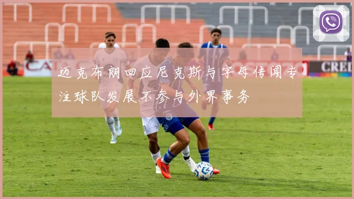 迈克布朗回应尼克斯与字母传闻专注球队发展不参与外界事务
