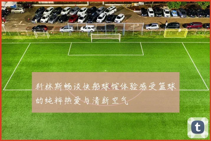 科林斯畅谈快船球馆体验感受篮球的纯粹热爱与清新空气