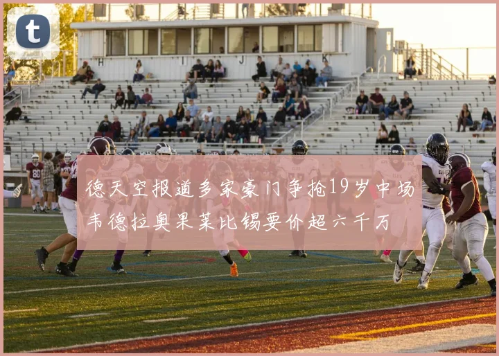 德天空报道多家豪门争抢19岁中场韦德拉奥果莱比锡要价超六千万