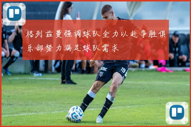 格列兹曼强调球队全力以赴争胜俱乐部努力满足球队需求