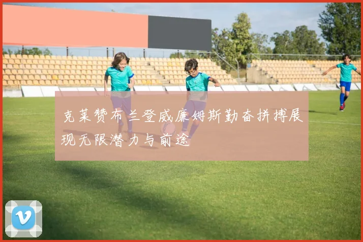 克莱赞布兰登威廉姆斯勤奋拼搏展现无限潜力与前途
