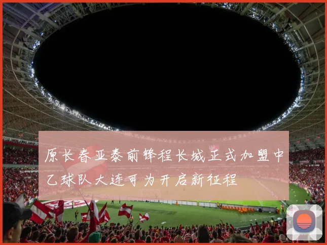 原长春亚泰前锋程长城正式加盟中乙球队大连可为开启新征程