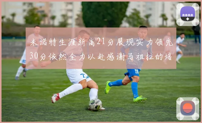 米诺特生涯新高21分展现实力领先30分依然全力以赴感谢马祖拉的培养