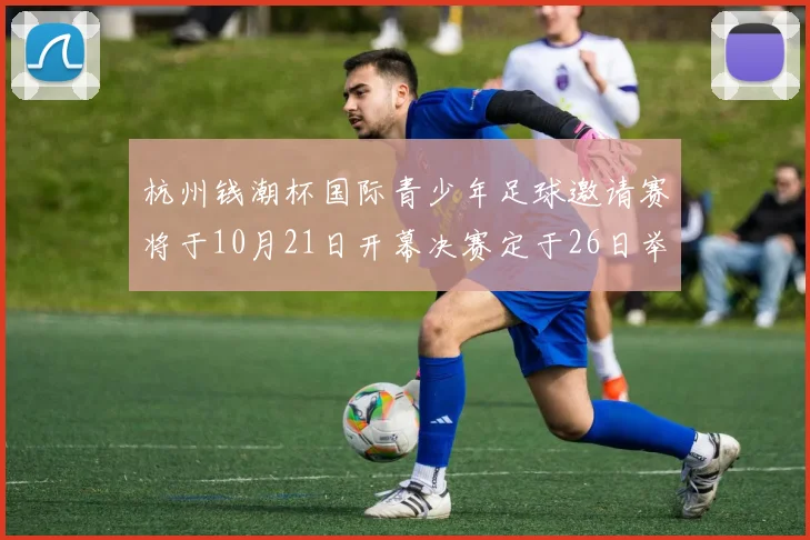 杭州钱潮杯国际青少年足球邀请赛将于10月21日开幕决赛定于26日举行