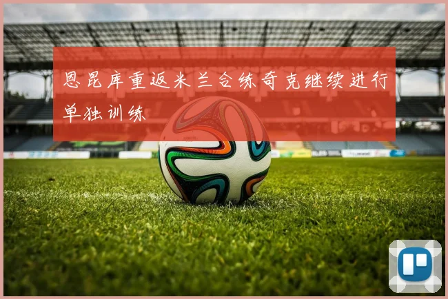恩昆库重返米兰合练奇克继续进行单独训练