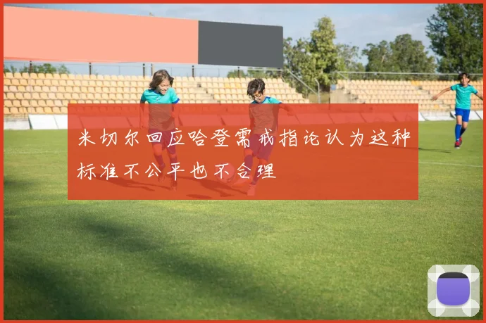 米切尔回应哈登需戒指论认为这种标准不公平也不合理