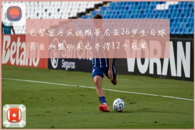 巴黎官方庆祝维蒂尼亚26岁生日球员自加盟以来已夺得12个冠军