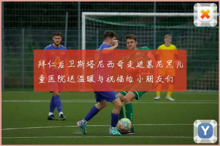 拜仁后卫斯塔尼西奇走进慕尼黑儿童医院送温暖与祝福给小朋友们