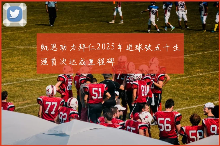 凯恩助力拜仁2025年进球破五十生涯首次达成里程碑