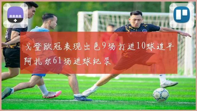 戈登欧冠表现出色9场打进10球追平阿扎尔61场进球纪录