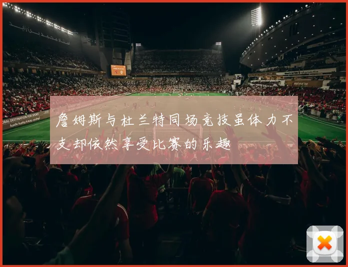 詹姆斯与杜兰特同场竞技虽体力不支却依然享受比赛的乐趣