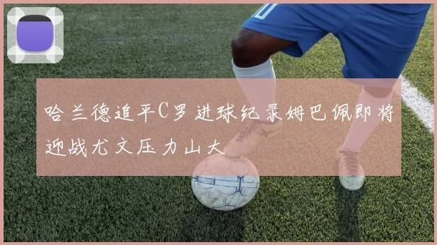 哈兰德追平C罗进球纪录姆巴佩即将迎战尤文压力山大