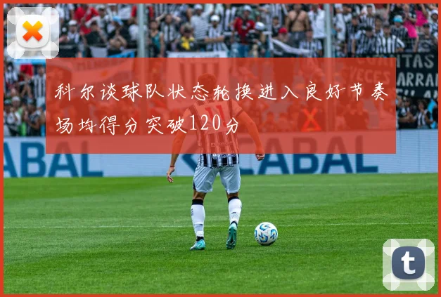 科尔谈球队状态轮换进入良好节奏场均得分突破120分