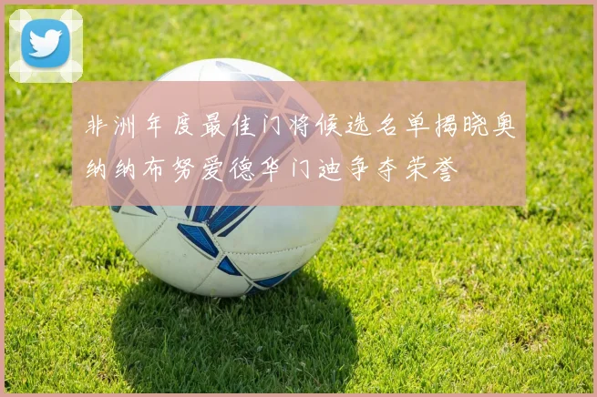 非洲年度最佳门将候选名单揭晓奥纳纳布努爱德华门迪争夺荣誉