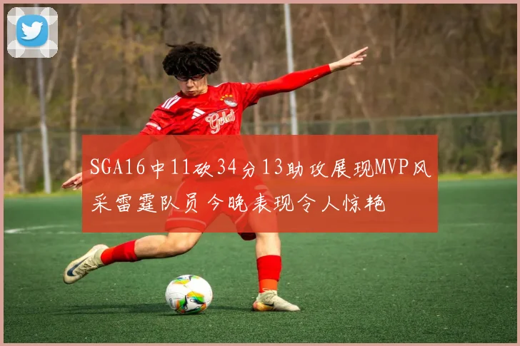 SGA16中11砍34分13助攻展现MVP风采雷霆队员今晚表现令人惊艳