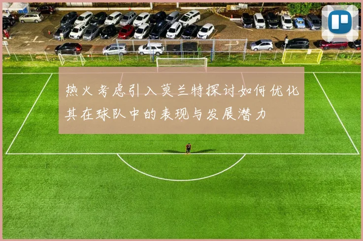 热火考虑引入莫兰特探讨如何优化其在球队中的表现与发展潜力