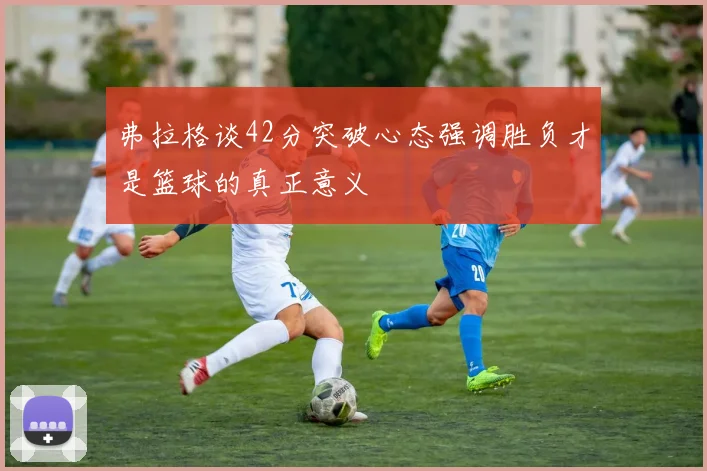弗拉格谈42分突破心态强调胜负才是篮球的真正意义